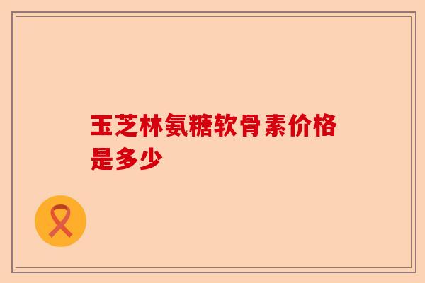 玉芝林氨糖软骨素价格是多少 玉芝林氨糖软骨素价格是多少