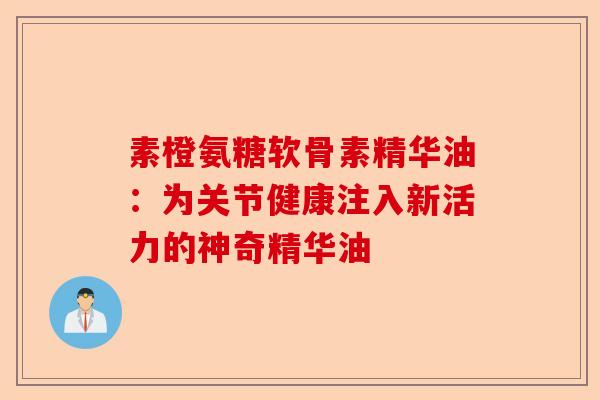 素橙氨糖软骨素精华油：为关节健康注入新活力的神奇精华油