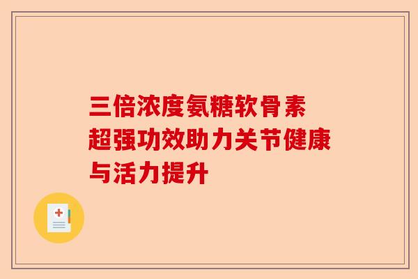 三倍浓度氨糖软骨素 超强功效助力关节健康与活力提升