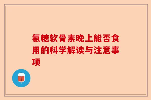 氨糖软骨素晚上能否食用的科学解读与注意事项 氨糖软骨素晚上能否食用的科学解读与注意事项