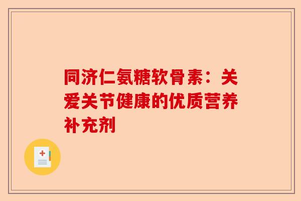 同济仁氨糖软骨素：关爱关节健康的优质营养补充剂