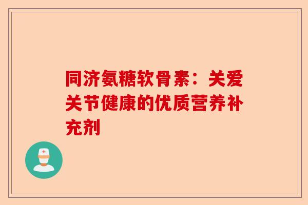 同济氨糖软骨素：关爱关节健康的优质营养补充剂