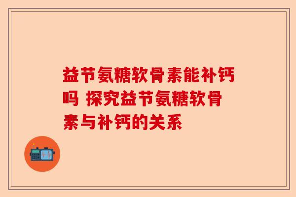 益节氨糖软骨素能补钙吗 探究益节氨糖软骨素与补钙的关系