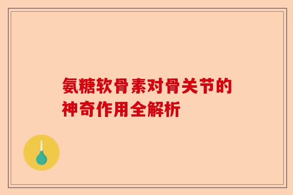 氨糖软骨素对骨关节的神奇作用全解析