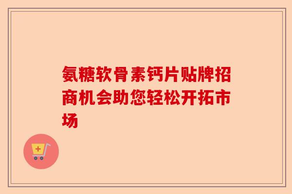 氨糖软骨素钙片贴牌招商机会助您轻松开拓市场 氨糖软骨素钙片贴牌招商机会助您轻松开拓市场