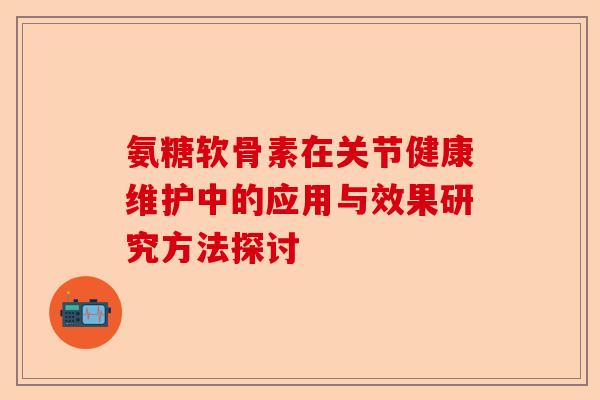 氨糖软骨素在关节健康维护中的应用与效果研究方法探讨