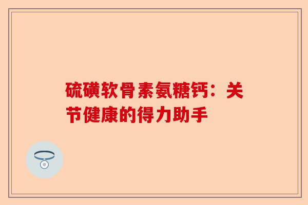 硫磺软骨素氨糖钙：关节健康的得力助手