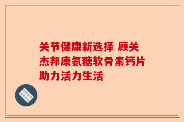 关节健康新选择 顾关杰邦康氨糖软骨素钙片助力活力生活