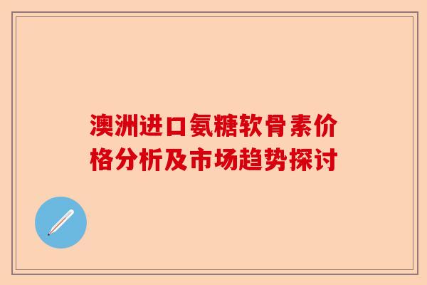 澳洲进口氨糖软骨素价格分析及市场趋势探讨