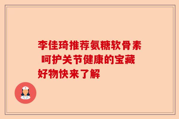 李佳琦推荐氨糖软骨素 呵护关节健康的宝藏好物快来了解