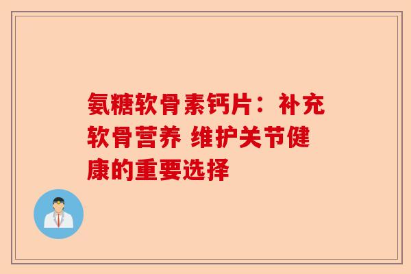 氨糖软骨素钙片:补充软骨营养 维护关节健康的重要选择 氨糖软骨素钙片:补充软骨营养 维护关节健康的重要选择