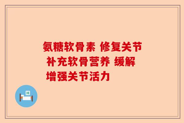 氨糖软骨素 修复关节 补充软骨营养 缓解 增强关节活力