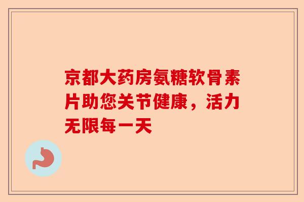 京都大药房氨糖软骨素片助您关节健康，活力无限每一天