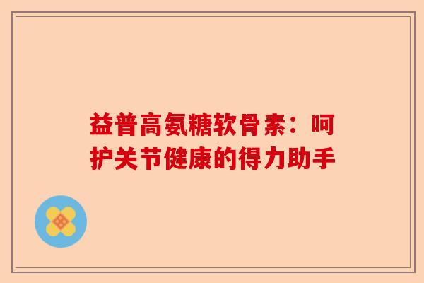 益普高氨糖软骨素：呵护关节健康的得力助手