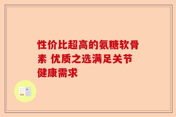 性价比超高的氨糖软骨素 优质之选满足关节健康需求