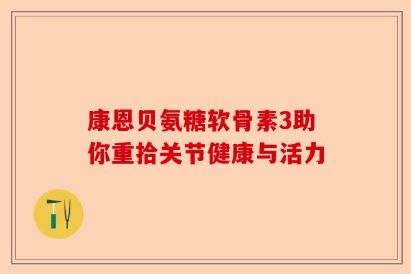 康恩贝氨糖软骨素3助你重拾关节健康与活力
