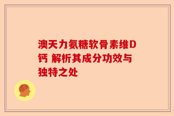 澳天力氨糖软骨素维D钙 解析其成分功效与独特之处