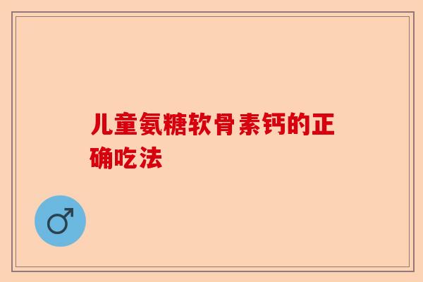 儿童氨糖软骨素钙的正确吃法 儿童氨糖软骨素钙的正确吃法
