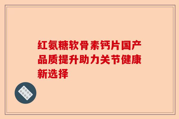红氨糖软骨素钙片国产品质提升助力关节健康新选择