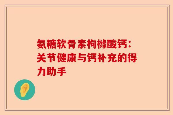 氨糖软骨素枸橼酸钙：关节健康与钙补充的得力助手