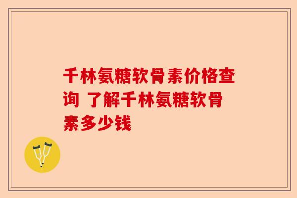 千林氨糖软骨素价格查询 了解千林氨糖软骨素多少钱
