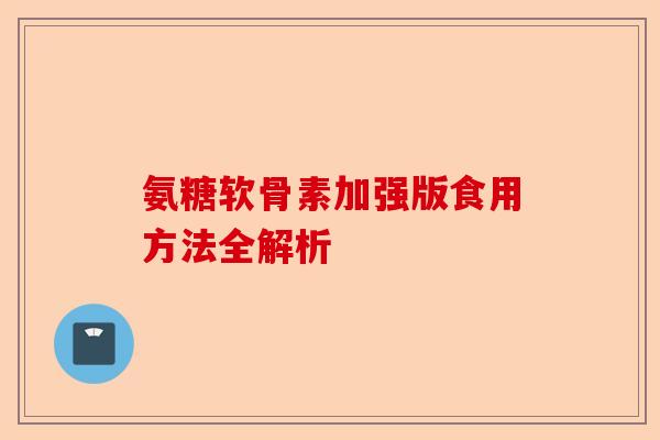 氨糖软骨素加强版食用方法全解析