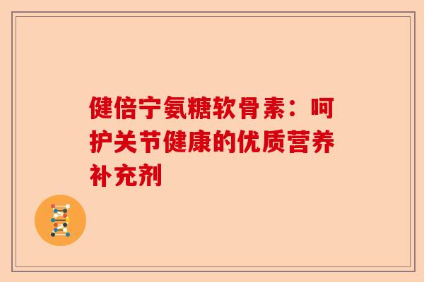 健倍宁氨糖软骨素：呵护关节健康的优质营养补充剂
