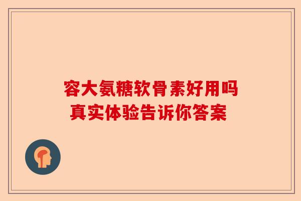 容大氨糖软骨素好用吗 真实体验告诉你答案