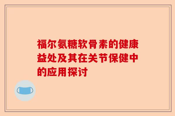 福尔氨糖软骨素的健康益处及其在关节保健中的应用探讨