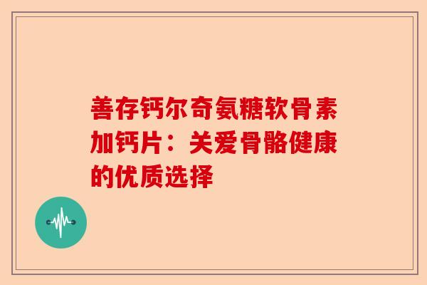善存钙尔奇氨糖软骨素加钙片：关爱骨骼健康的优质选择