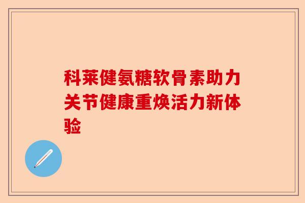 科莱健氨糖软骨素助力关节健康重焕活力新体验