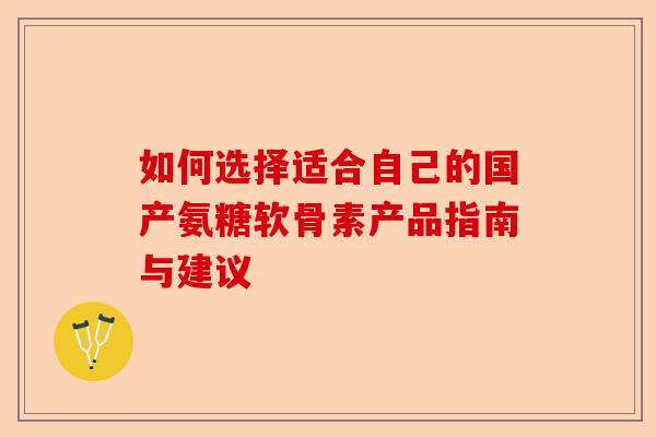 如何选择适合自己的国产氨糖软骨素产品指南与建议