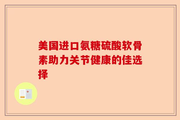 美国进口氨糖硫酸软骨素助力关节健康的佳选择