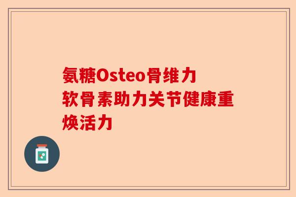 氨糖Osteo骨维力软骨素助力关节健康重焕活力
