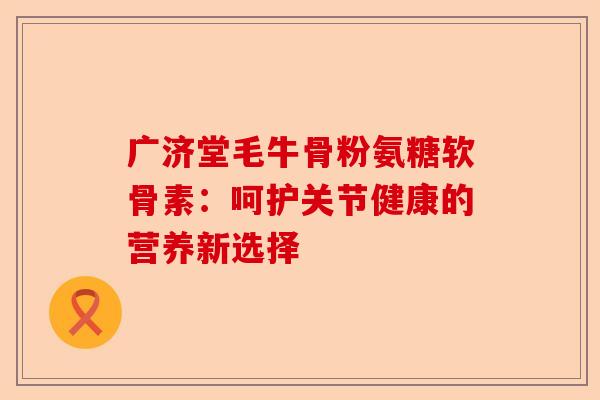 广济堂毛牛骨粉氨糖软骨素:呵护关节健康的营养新选择 广济堂毛牛骨粉氨糖软骨素:呵护关节健康的营养新选择
