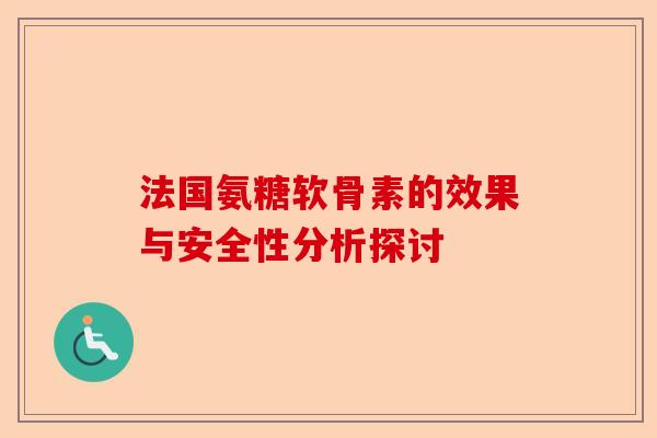 法国氨糖软骨素的效果与安全性分析探讨 法国氨糖软骨素的效果与安全性分析探讨