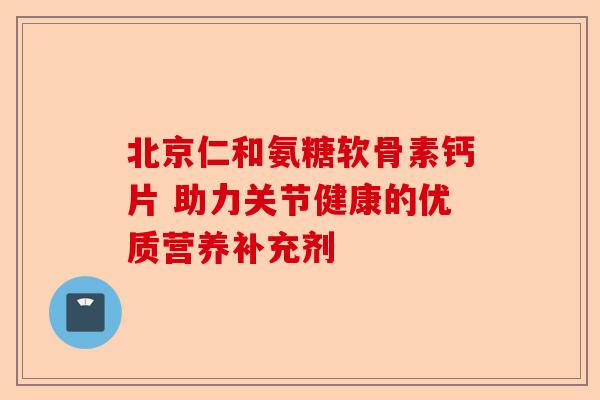 北京仁和氨糖软骨素钙片 助力关节健康的优质营养补充剂