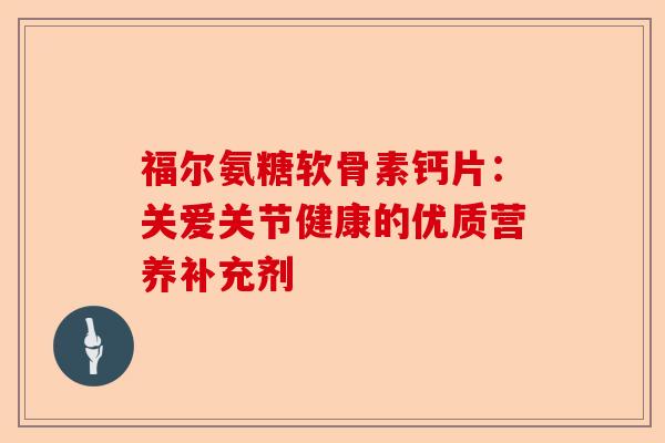 福尔氨糖软骨素钙片：关爱关节健康的优质营养补充剂