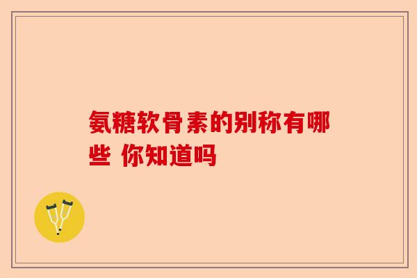 氨糖软骨素的别称有哪些 你知道吗