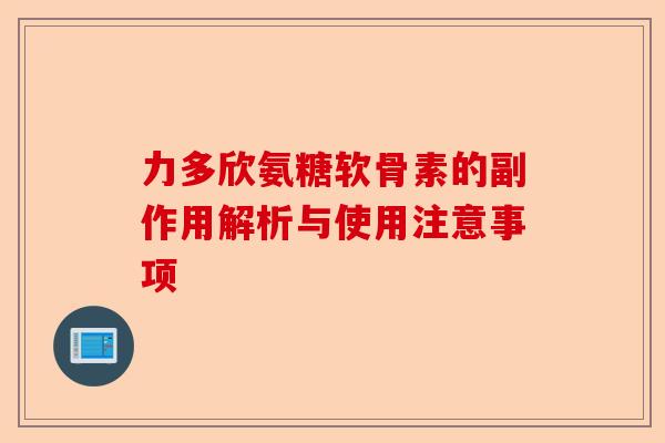 力多欣氨糖软骨素的副作用解析与使用注意事项 力多欣氨糖软骨素的副作用解析与使用注意事项