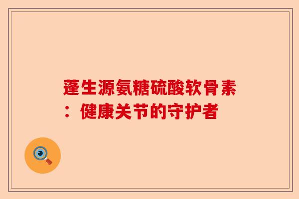 蓬生源氨糖硫酸软骨素:健康关节的守护者 蓬生源氨糖硫酸软骨素:健康关节的守护者