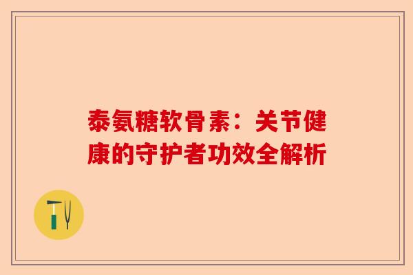 泰氨糖软骨素：关节健康的守护者功效全解析