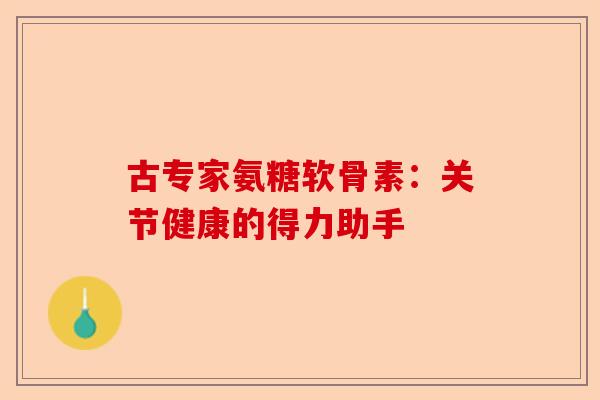 古专家氨糖软骨素:关节健康的得力助手 古专家氨糖软骨素:关节健康的得力助手