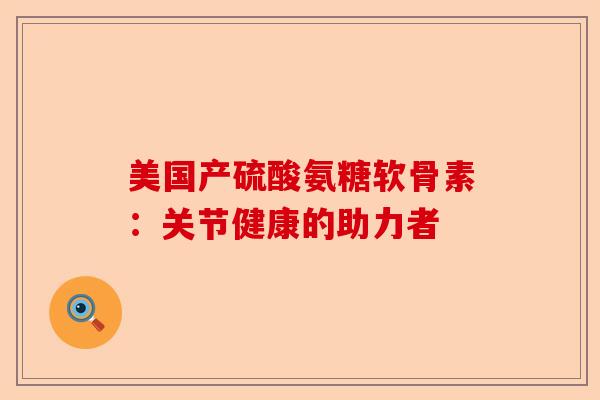 美国产硫酸氨糖软骨素：关节健康的助力者