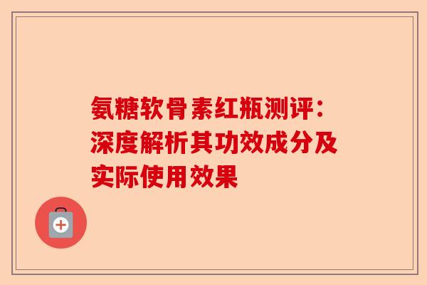 氨糖软骨素红瓶测评:深度解析其功效成分及实际使用效果 氨糖软骨素红瓶测评:深度解析其功效成分及实际使用效果