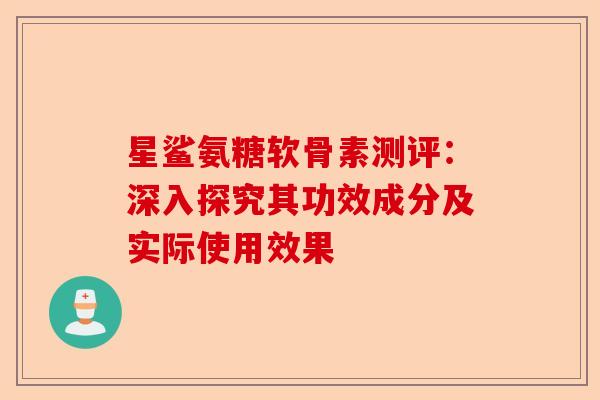 星鲨氨糖软骨素测评：深入探究其功效成分及实际使用效果