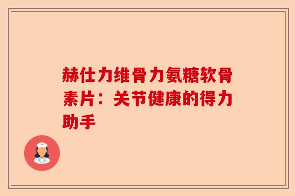 赫仕力维骨力氨糖软骨素片：关节健康的得力助手