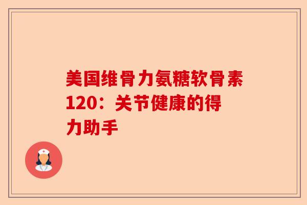 美国维骨力氨糖软骨素120：关节健康的得力助手