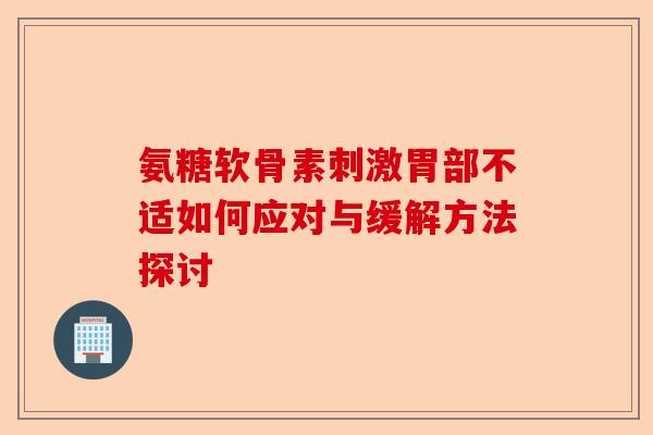 氨糖软骨素刺激胃部不适如何应对与缓解方法探讨