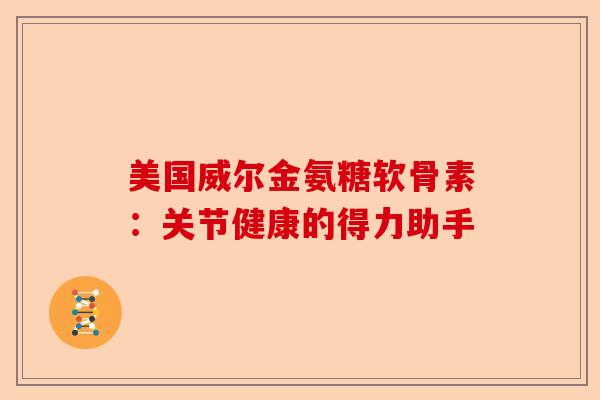美国威尔金氨糖软骨素：关节健康的得力助手